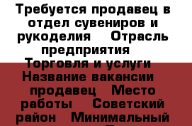 Требуется продавец в отдел сувениров и рукоделия. › Отрасль предприятия ­  Торговля и услуги › Название вакансии ­ продавец › Место работы ­  Советский район › Минимальный оклад ­ 7 500 › Процент ­ 10 › Возраст от ­ 20 › Возраст до ­ 60 - Красноярский край, Красноярск г. Работа » Вакансии   . Красноярский край,Красноярск г.